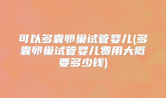可以多囊卵巢试管婴儿(多囊卵巢试管婴儿费用大概要多少钱)