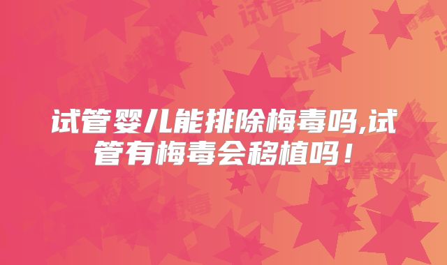 试管婴儿能排除梅毒吗,试管有梅毒会移植吗！