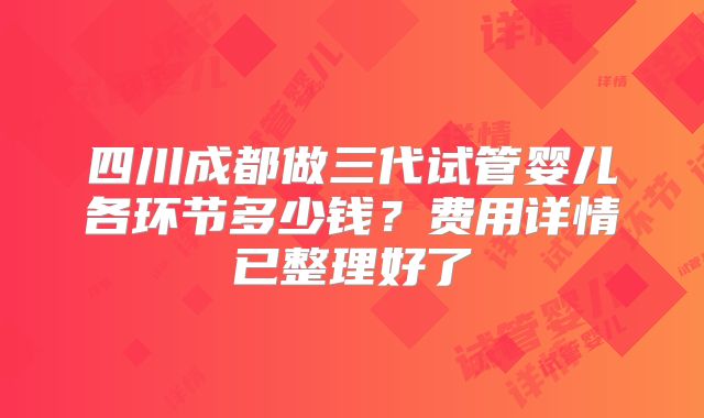 四川成都做三代试管婴儿各环节多少钱？费用详情已整理好了