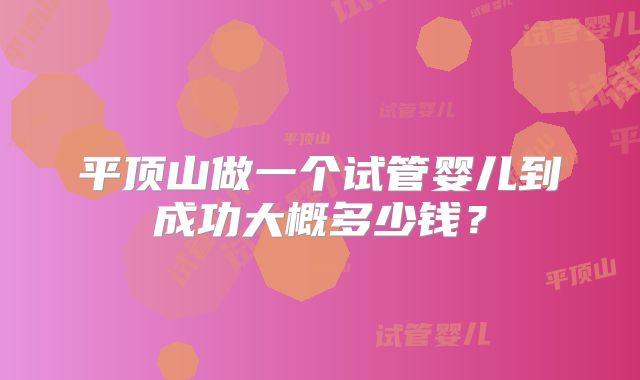 平顶山做一个试管婴儿到成功大概多少钱？