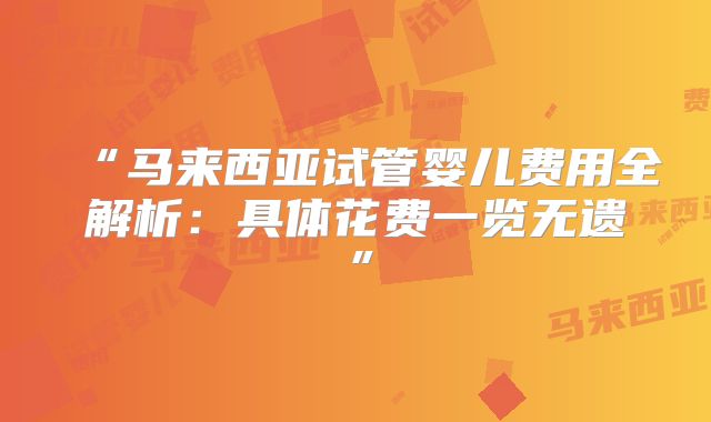 “马来西亚试管婴儿费用全解析:具体花费一览无遗”
