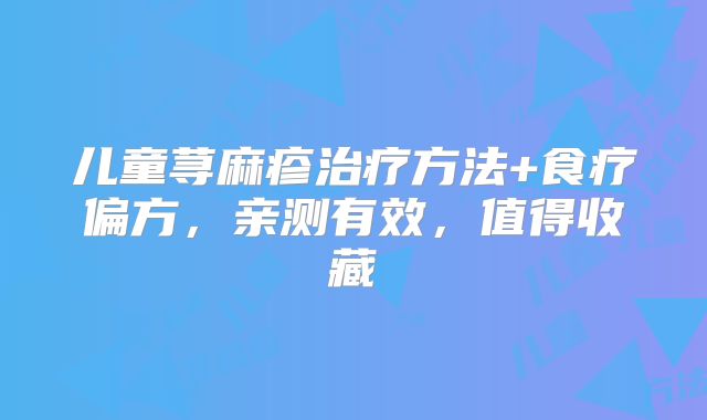 儿童荨麻疹治疗方法+食疗偏方,亲测有效,值得收藏
