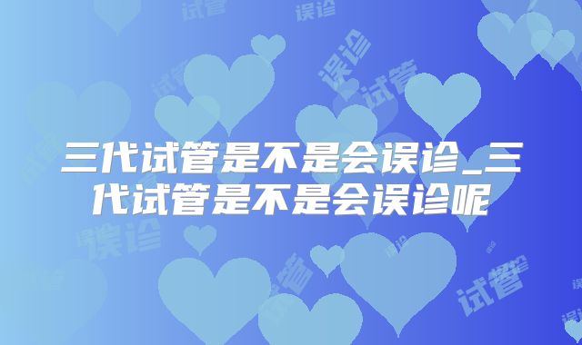三代试管是不是会误诊_三代试管是不是会误诊呢