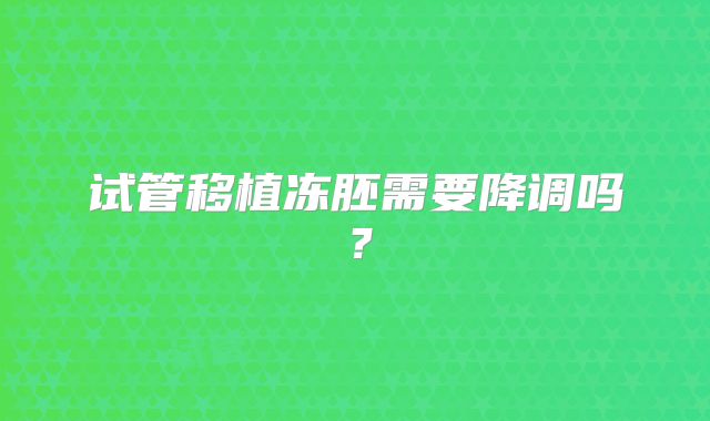 试管移植冻胚需要降调吗?