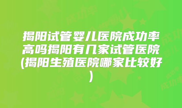 揭阳试管婴儿医院成功率高吗揭阳有几家试管医院(揭阳生殖医院哪家比较好)