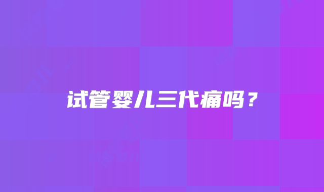 试管婴儿三代痛吗？