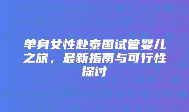 单身女性赴泰国试管婴儿之旅，最新指南与可行性探讨