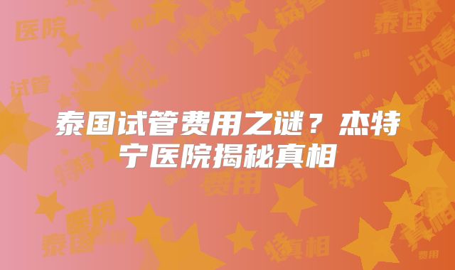 泰国试管费用之谜?杰特宁医院揭秘真相
