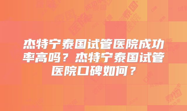 杰特宁泰国试管医院成功率高吗？杰特宁泰国试管医院口碑如何？