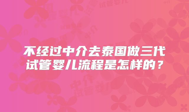 不经过中介去泰国做三代试管婴儿流程是怎样的？