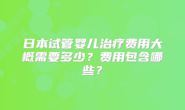 日本试管婴儿治疗费用大概需要多少？费用包含哪些？