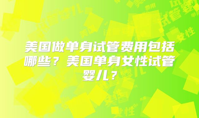 美国做单身试管费用包括哪些？美国单身女性试管婴儿？