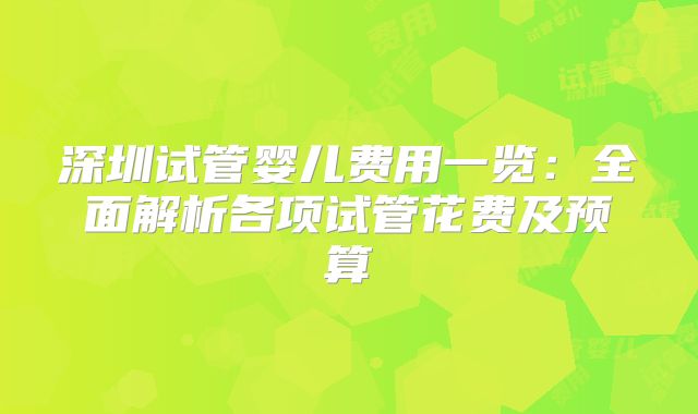 深圳试管婴儿费用一览:全面解析各项试管花费及预算