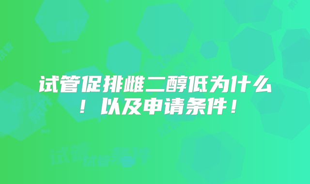 试管促排雌二醇低为什么!以及申请条件!