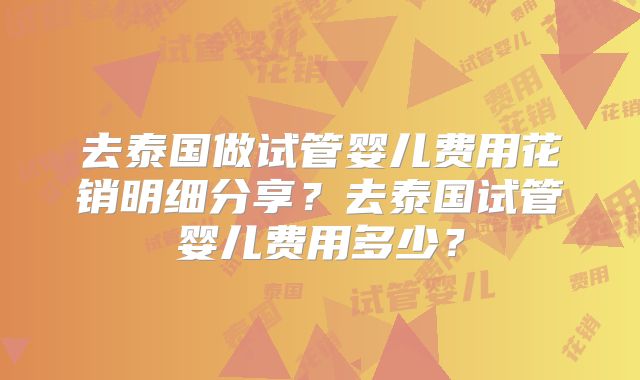 去泰国做试管婴儿费用花销明细分享?去泰国试管婴儿费用多少?
