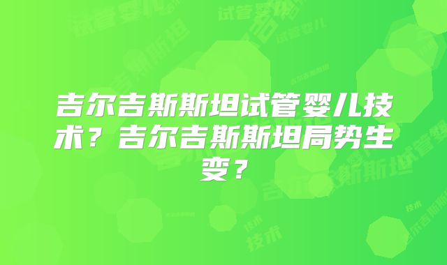 吉尔吉斯斯坦试管婴儿技术?吉尔吉斯斯坦局势生变?