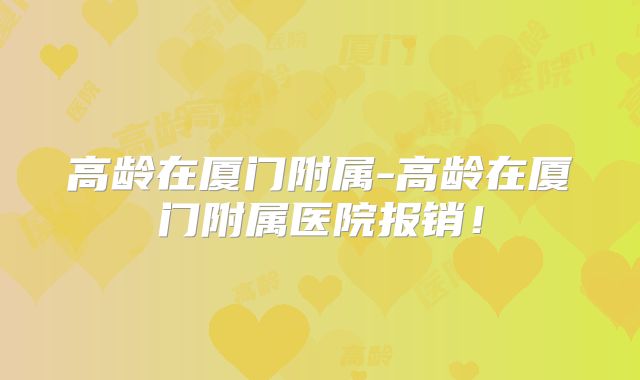 高龄在厦门附属-高龄在厦门附属医院报销!