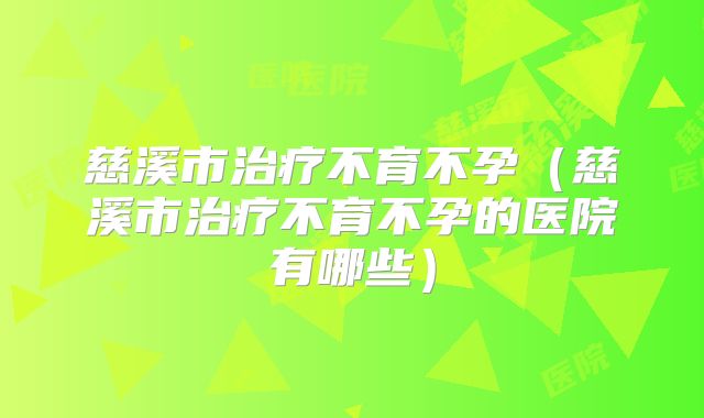 慈溪市治疗不育不孕（慈溪市治疗不育不孕的医院有哪些）