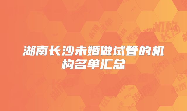 湖南长沙未婚做试管的机构名单汇总