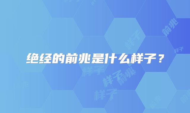 绝经的前兆是什么样子？