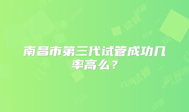 南昌市第三代试管成功几率高么？