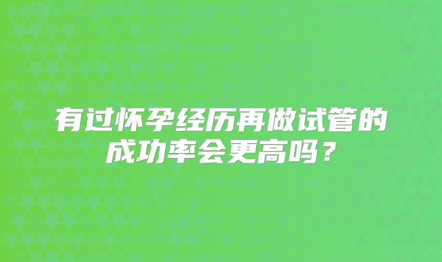 有过怀孕经历再做试管的成功率会更高吗？