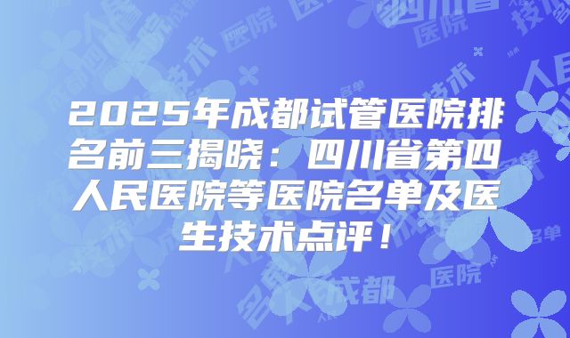 2025年成都试管医院排名前三揭晓：四川省第四人民医院等医院名单及医生技术点评！