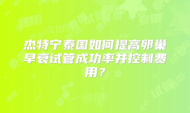 杰特宁泰国如何提高卵巢早衰试管成功率并控制费用？