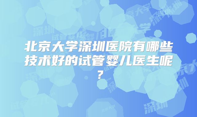 北京大学深圳医院有哪些技术好的试管婴儿医生呢？
