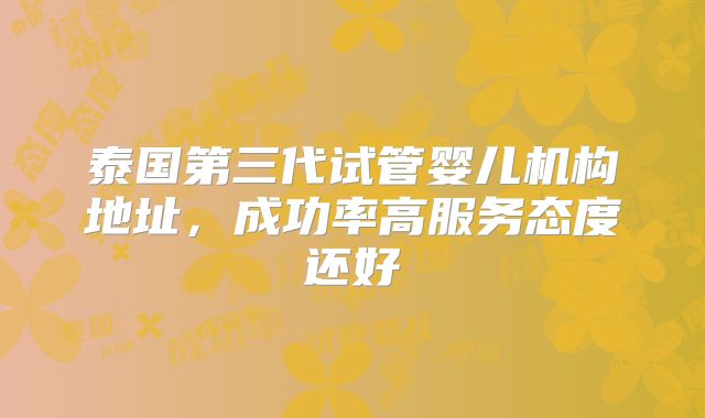 泰国第三代试管婴儿机构地址,成功率高服务态度还好