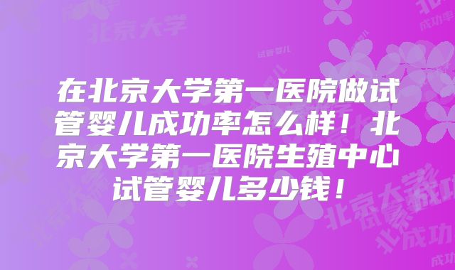 在北京大学第一医院做试管婴儿成功率怎么样!北京大学第一医院生殖中心试管婴儿多少钱!