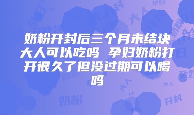 奶粉开封后三个月未结块大人可以吃吗 孕妇奶粉打开很久了但没过期可以喝吗