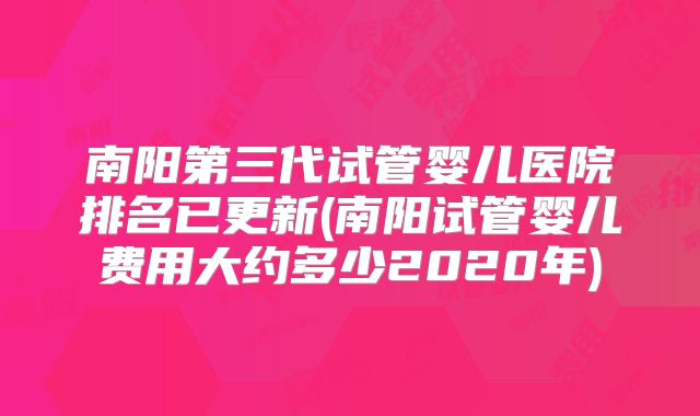 南阳第三代试管婴儿医院排名已更新(南阳试管婴儿费用大约多少2020年)