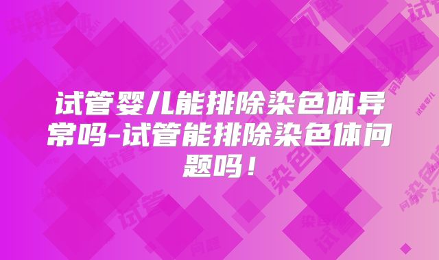 试管婴儿能排除染色体异常吗-试管能排除染色体问题吗！