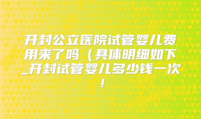 开封公立医院试管婴儿费用来了吗（具体明细如下_开封试管婴儿多少钱一次！