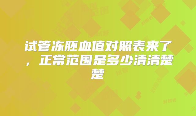 试管冻胚血值对照表来了，正常范围是多少清清楚楚