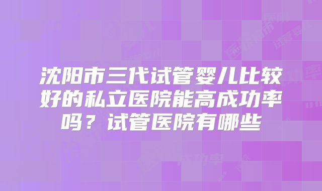沈阳市三代试管婴儿比较好的私立医院能高成功率吗？试管医院有哪些