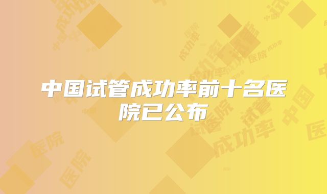 中国试管成功率前十名医院已公布