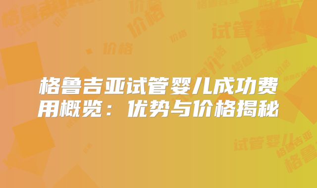格鲁吉亚试管婴儿成功费用概览：优势与价格揭秘