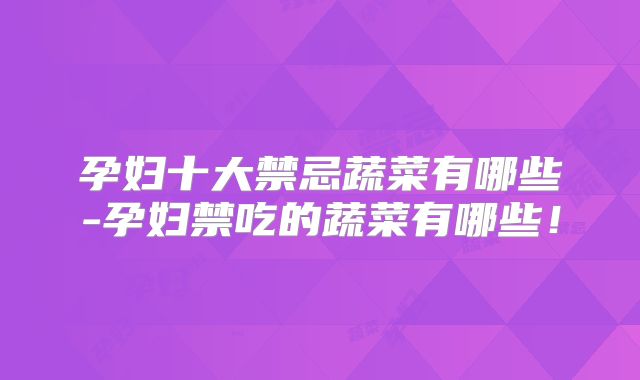 孕妇十大禁忌蔬菜有哪些-孕妇禁吃的蔬菜有哪些!