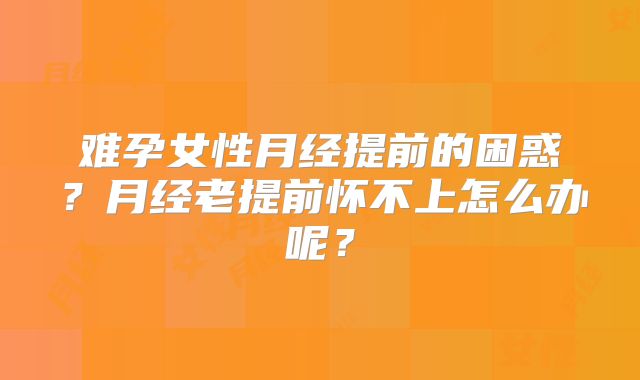 难孕女性月经提前的困惑？月经老提前怀不上怎么办呢？