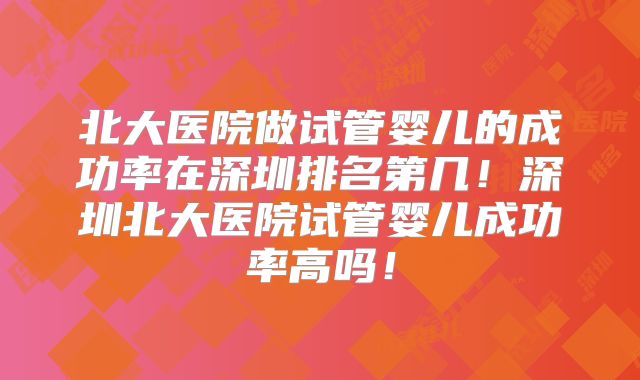 北大医院做试管婴儿的成功率在深圳排名第几！深圳北大医院试管婴儿成功率高吗！