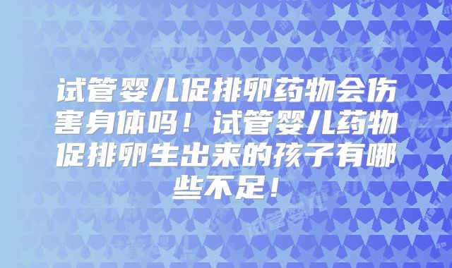 试管婴儿促排卵药物会伤害身体吗！试管婴儿药物促排卵生出来的孩子有哪些不足！