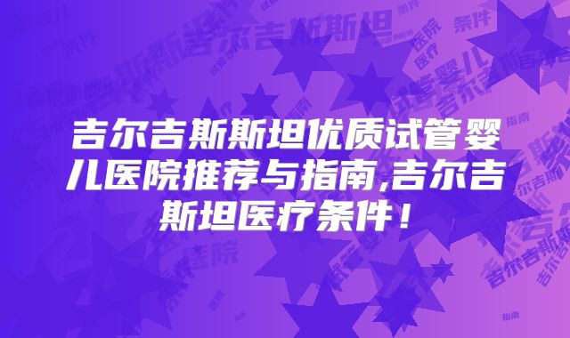 吉尔吉斯斯坦优质试管婴儿医院推荐与指南,吉尔吉斯坦医疗条件！