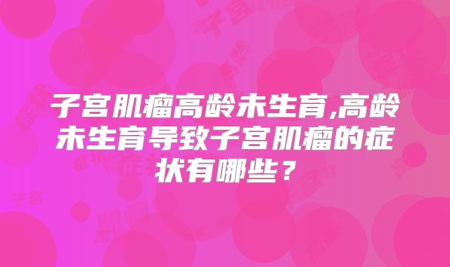 子宫肌瘤高龄未生育,高龄未生育导致子宫肌瘤的症状有哪些？