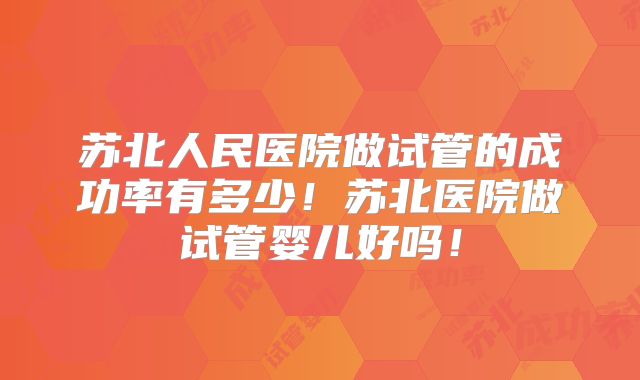 苏北人民医院做试管的成功率有多少!苏北医院做试管婴儿好吗!