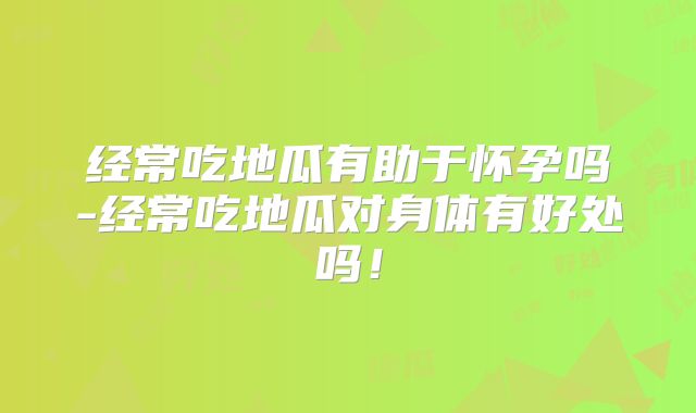 经常吃地瓜有助于怀孕吗-经常吃地瓜对身体有好处吗！