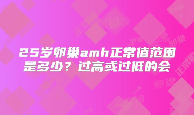 25岁卵巢amh正常值范围是多少？过高或过低的会