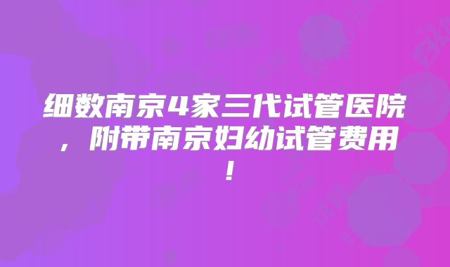 细数南京4家三代试管医院，附带南京妇幼试管费用！