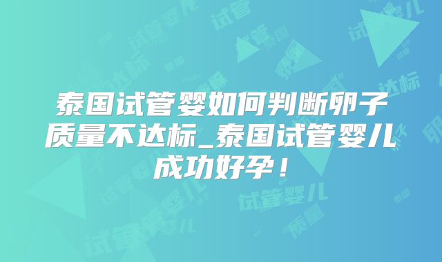 泰国试管婴如何判断卵子质量不达标_泰国试管婴儿成功好孕!